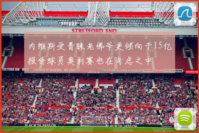 内维斯受青睐老佛爷更倾向于15亿报价球员奥利赛也在考虑之中