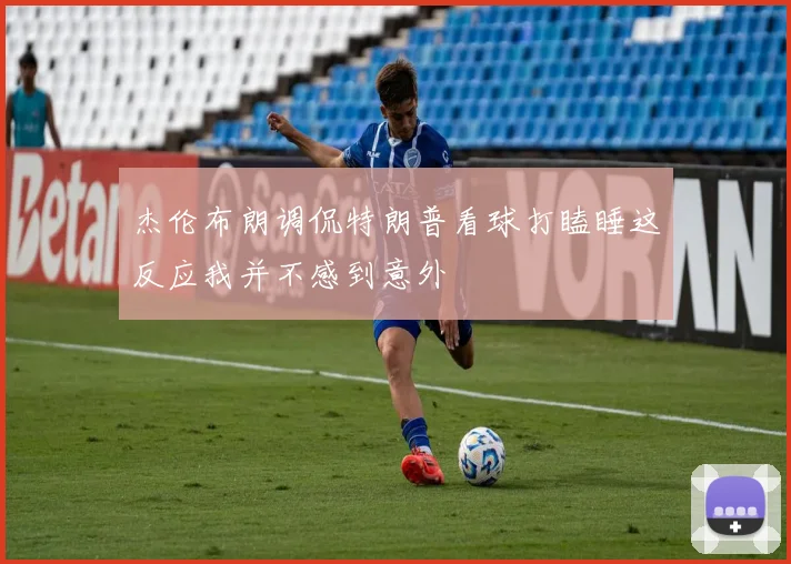杰伦布朗调侃特朗普看球打瞌睡这反应我并不感到意外