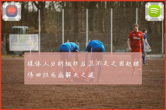 媒体人分析组织后卫不足之困赵继伟回归或成解决之道
