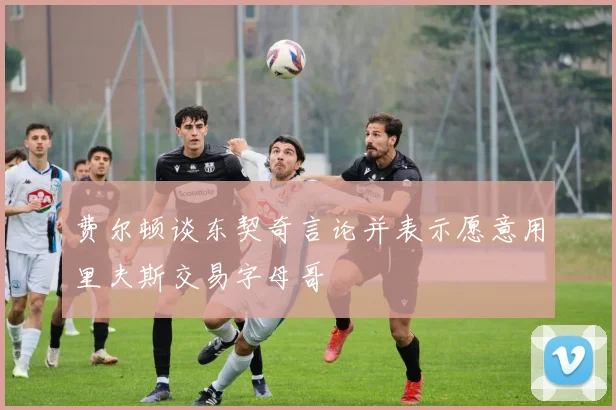 费尔顿谈东契奇言论并表示愿意用里夫斯交易字母哥
