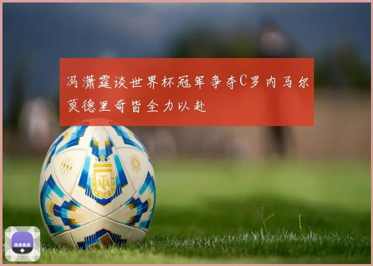冯潇霆谈世界杯冠军争夺C罗内马尔莫德里奇皆全力以赴