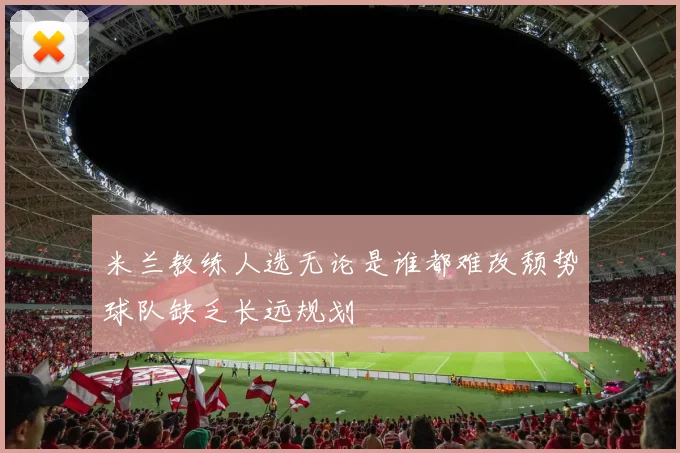 米兰教练人选无论是谁都难改颓势球队缺乏长远规划