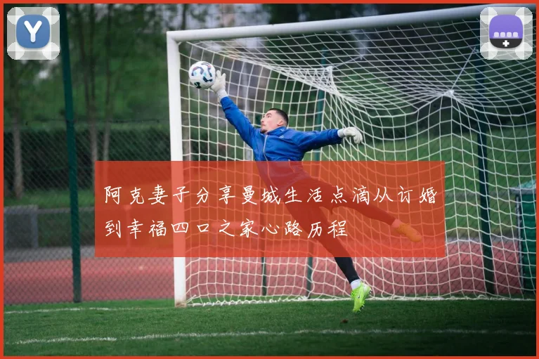 阿克妻子分享曼城生活点滴从订婚到幸福四口之家心路历程