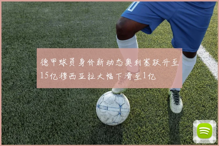 德甲球员身价新动态奥利塞跃升至15亿穆西亚拉大幅下滑至1亿