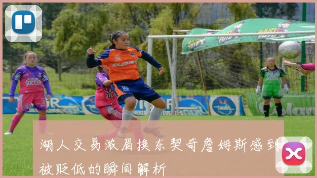 湖人交易浓眉换东契奇詹姆斯感到被贬低的瞬间解析