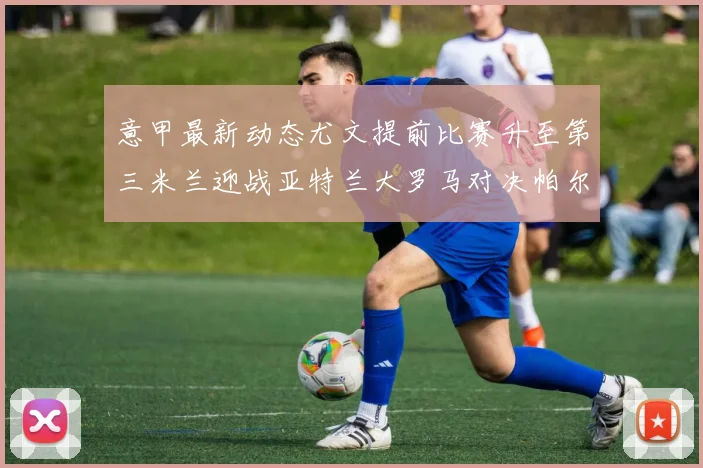 意甲最新动态尤文提前比赛升至第三米兰迎战亚特兰大罗马对决帕尔马