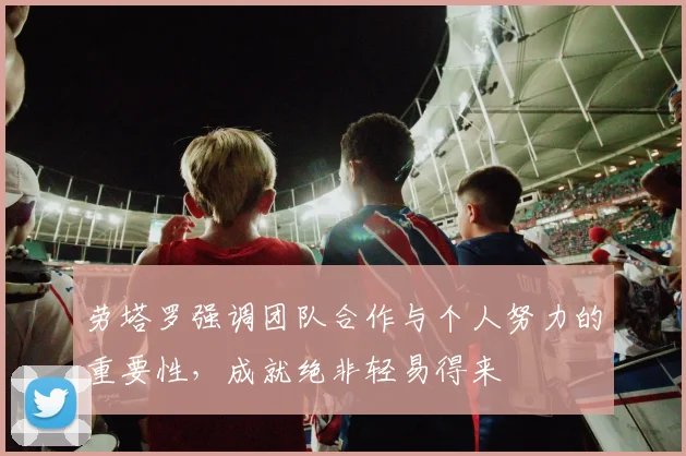 劳塔罗强调团队合作与个人努力的重要性，成就绝非轻易得来