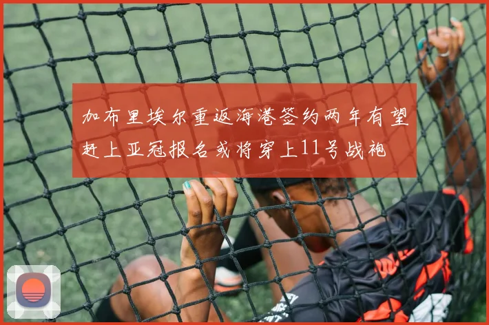 加布里埃尔重返海港签约两年有望赶上亚冠报名或将穿上11号战袍