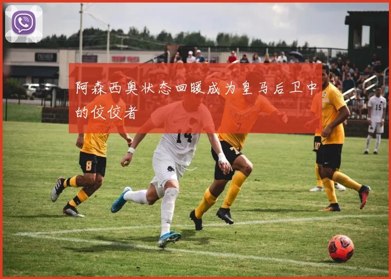 阿森西奥状态回暖成为皇马后卫中的佼佼者