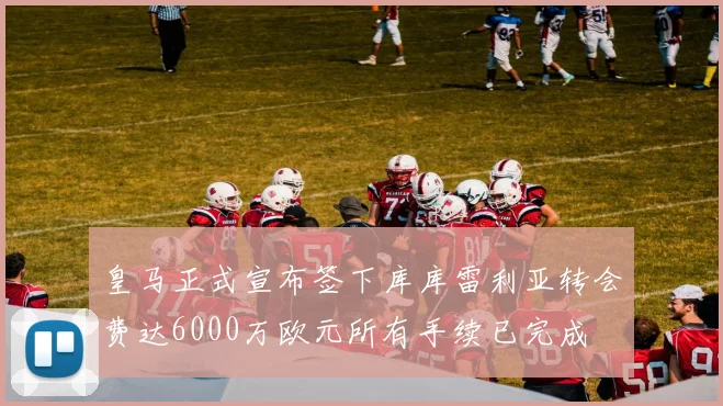 皇马正式宣布签下库库雷利亚转会费达6000万欧元所有手续已完成