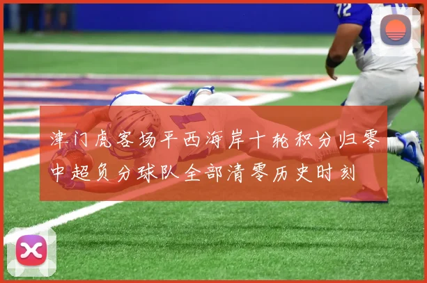 津门虎客场平西海岸十轮积分归零中超负分球队全部清零历史时刻