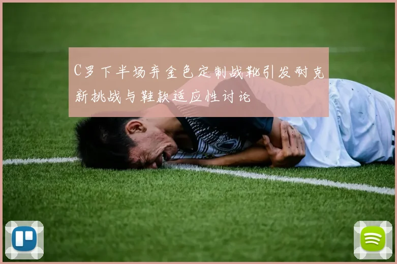 C罗下半场弃金色定制战靴引发耐克新挑战与鞋款适应性讨论