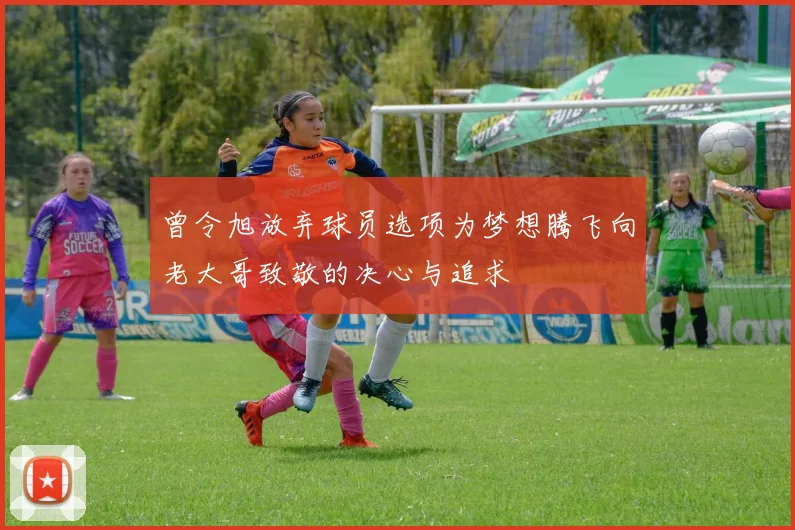 曾令旭放弃球员选项为梦想腾飞向老大哥致敬的决心与追求