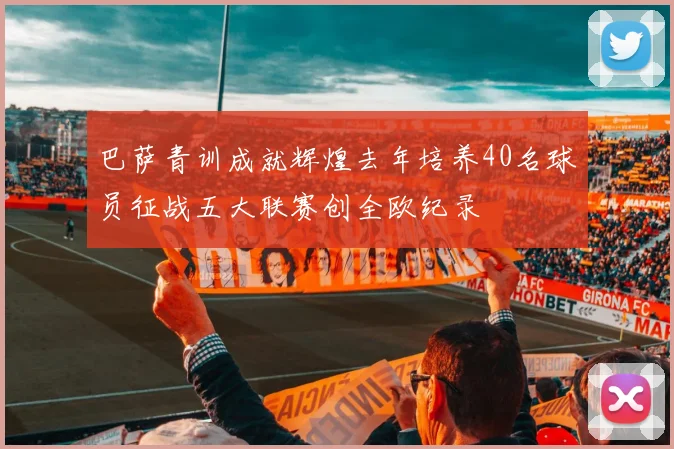 巴萨青训成就辉煌去年培养40名球员征战五大联赛创全欧纪录