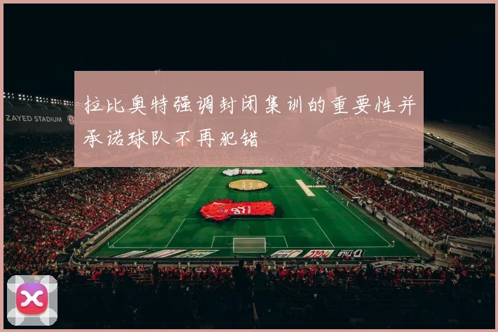 拉比奥特强调封闭集训的重要性并承诺球队不再犯错