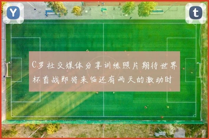 C罗社交媒体分享训练照片期待世界杯首战即将来临还有两天的激动时刻