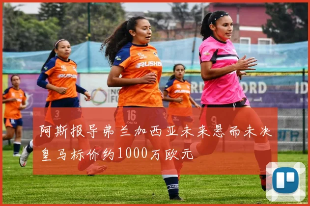 阿斯报导弗兰加西亚未来悬而未决皇马标价约1000万欧元