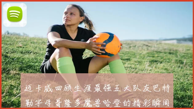 迈卡威回顾生涯最强五大队友巴特勒字母哥隆多魔兽哈登的精彩瞬间