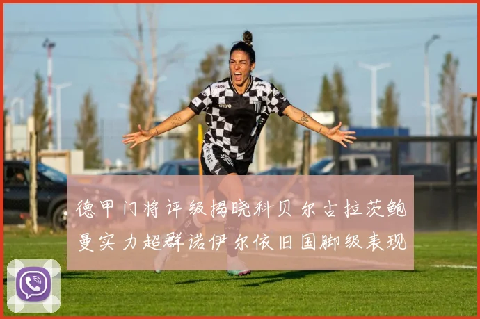 德甲门将评级揭晓科贝尔古拉茨鲍曼实力超群诺伊尔依旧国脚级表现引关注