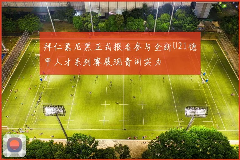 拜仁慕尼黑正式报名参与全新U21德甲人才系列赛展现青训实力