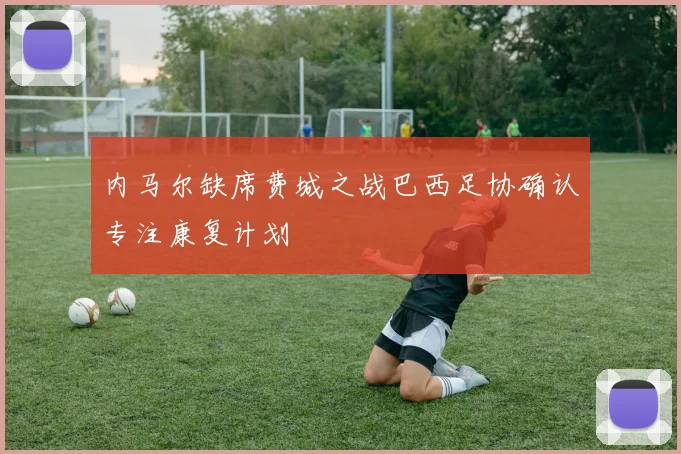 内马尔缺席费城之战巴西足协确认专注康复计划