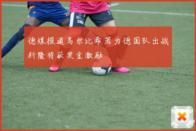 德媒报道乌尔比希若为德国队出战科隆将获奖金激励