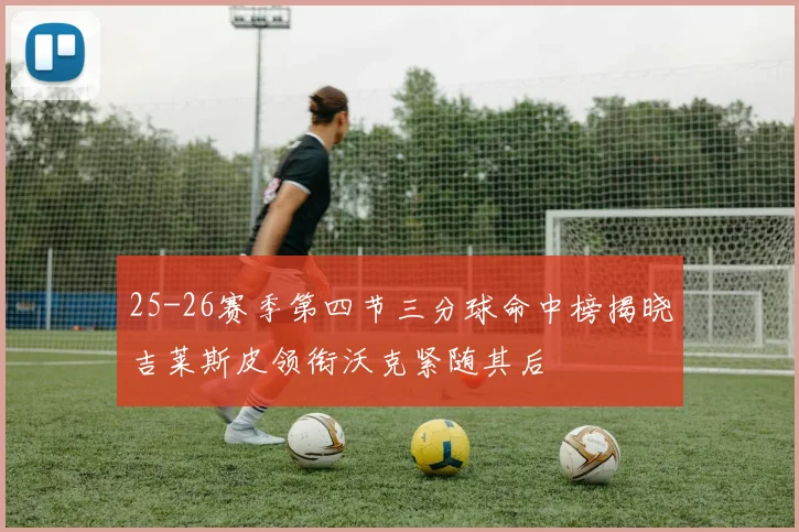 25-26赛季第四节三分球命中榜揭晓吉莱斯皮领衔沃克紧随其后