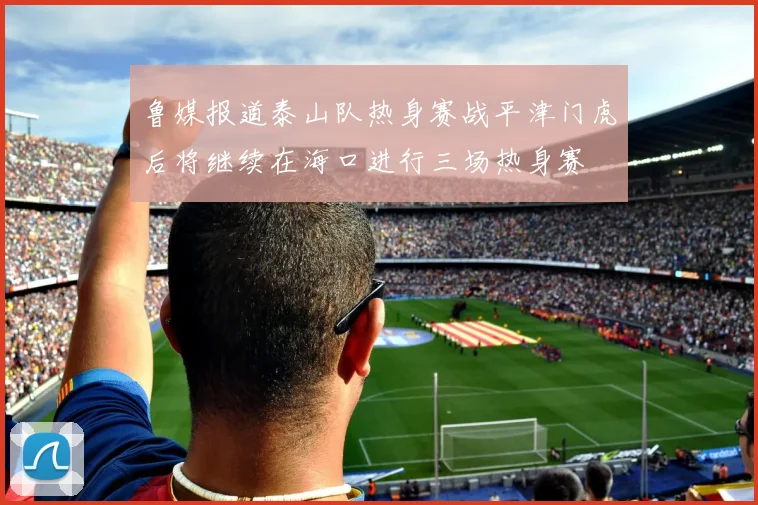 鲁媒报道泰山队热身赛战平津门虎后将继续在海口进行三场热身赛