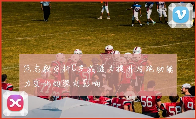 范志毅分析C罗威慑力提升与跑动能力变化的深刻影响