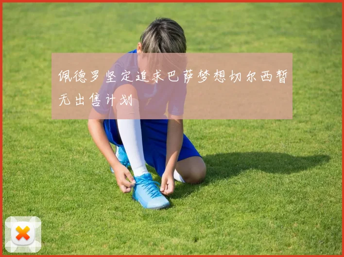 佩德罗坚定追求巴萨梦想切尔西暂无出售计划