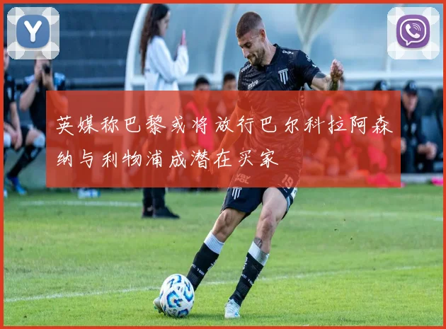 英媒称巴黎或将放行巴尔科拉阿森纳与利物浦成潜在买家