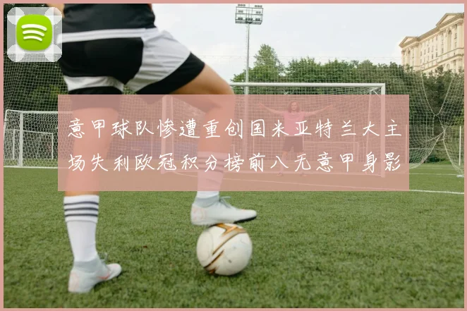 意甲球队惨遭重创国米亚特兰大主场失利欧冠积分榜前八无意甲身影