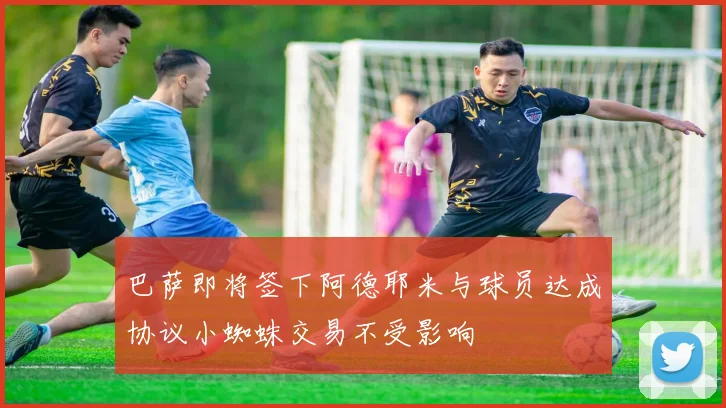 巴萨即将签下阿德耶米与球员达成协议小蜘蛛交易不受影响