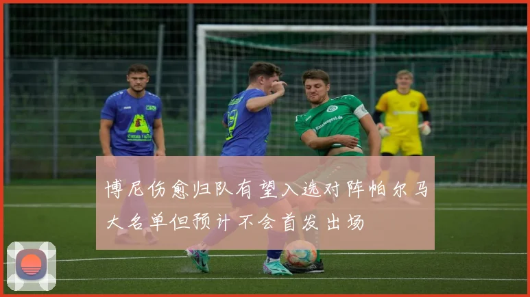 博尼伤愈归队有望入选对阵帕尔马大名单但预计不会首发出场